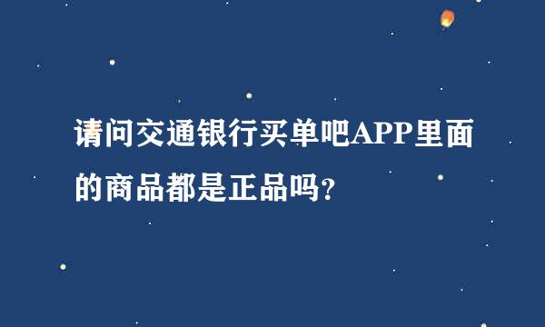 请问交通银行买单吧APP里面的商品都是正品吗？