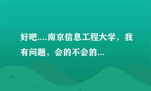 好吧....南京信息工程大学，我有问题，会的不会的都请进来。。。。。