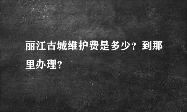 丽江古城维护费是多少？到那里办理？