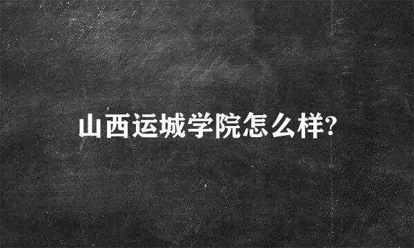 山西运城学院怎么样?