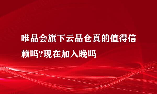 唯品会旗下云品仓真的值得信赖吗?现在加入晚吗