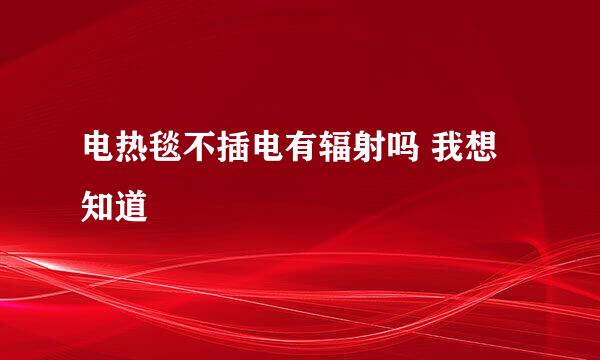 电热毯不插电有辐射吗 我想知道