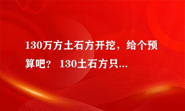 130万方土石方开挖，给个预算吧？ 130土石方只装和运，不爆破，三个月工期，不过工程预期很正常