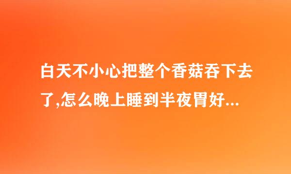 白天不小心把整个香菇吞下去了,怎么晚上睡到半夜胃好痛是怎么回事啊