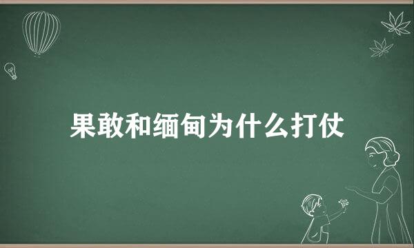 果敢和缅甸为什么打仗