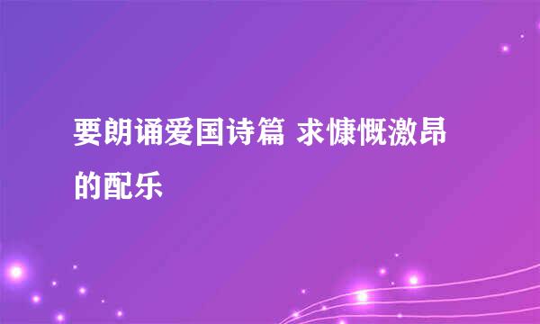 要朗诵爱国诗篇 求慷慨激昂的配乐