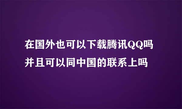 在国外也可以下载腾讯QQ吗 并且可以同中国的联系上吗