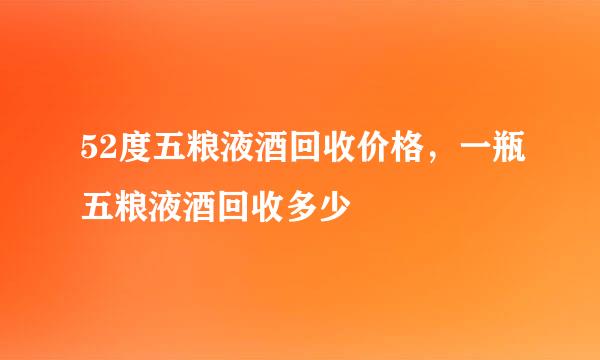 52度五粮液酒回收价格，一瓶五粮液酒回收多少