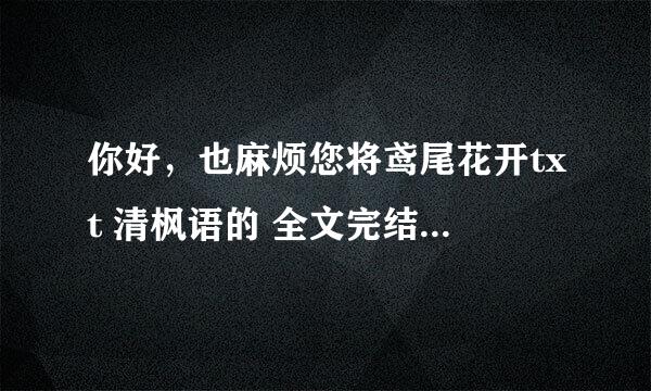 你好，也麻烦您将鸢尾花开txt 清枫语的 全文完结的+番外发到我的邮箱咯，QQ号：82398660，谢谢