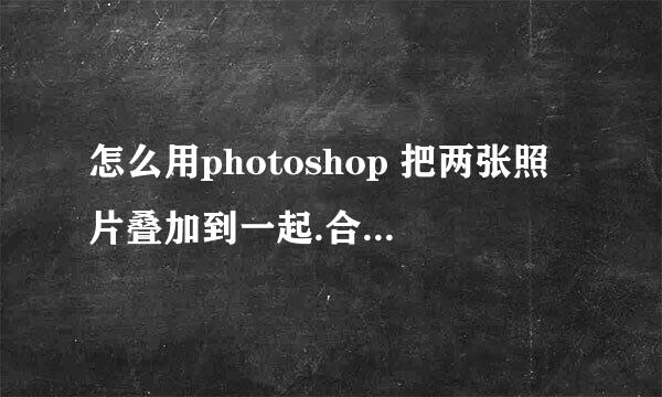 怎么用photoshop 把两张照片叠加到一起.合成一副新照片?