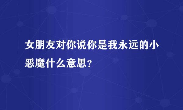 女朋友对你说你是我永远的小恶魔什么意思？