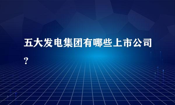 五大发电集团有哪些上市公司？