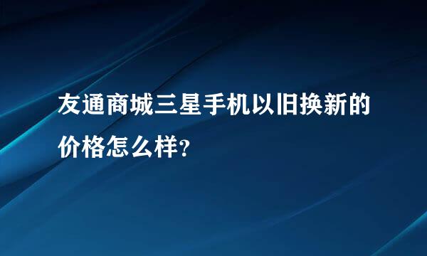 友通商城三星手机以旧换新的价格怎么样？