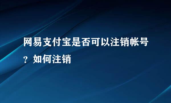 网易支付宝是否可以注销帐号？如何注销