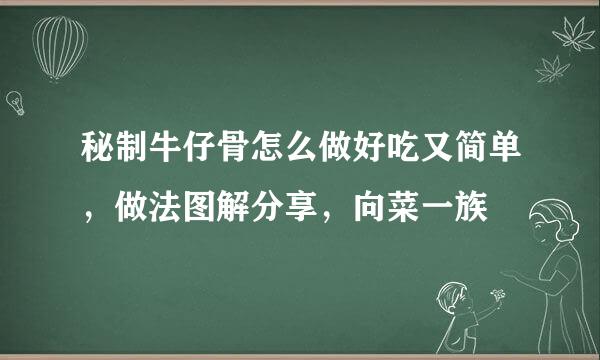 秘制牛仔骨怎么做好吃又简单，做法图解分享，向菜一族