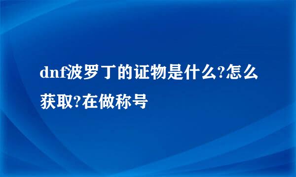 dnf波罗丁的证物是什么?怎么获取?在做称号