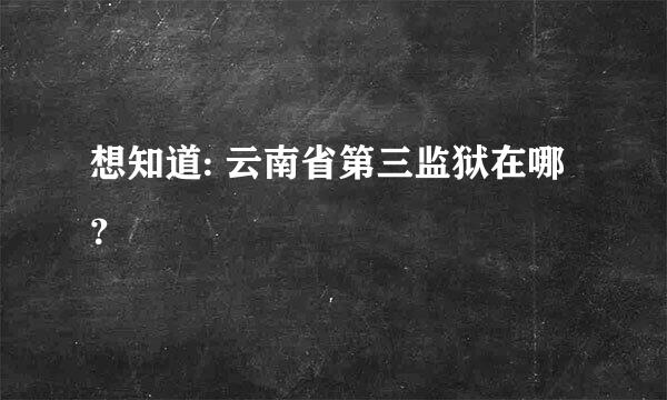 想知道: 云南省第三监狱在哪？