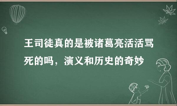 王司徒真的是被诸葛亮活活骂死的吗，演义和历史的奇妙