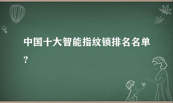 中国十大智能指纹锁排名名单？