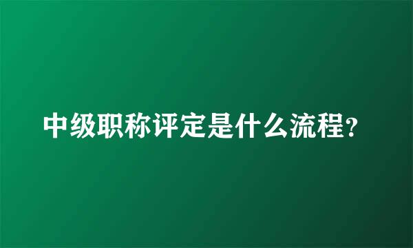 中级职称评定是什么流程？