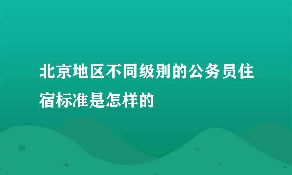 北京地区不同级别的公务员住宿标准是怎样的