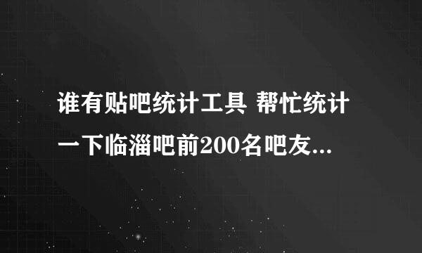 谁有贴吧统计工具 帮忙统计一下临淄吧前200名吧友的贡献吧