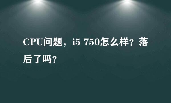 CPU问题，i5 750怎么样？落后了吗？