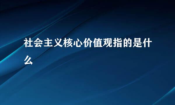 社会主义核心价值观指的是什么