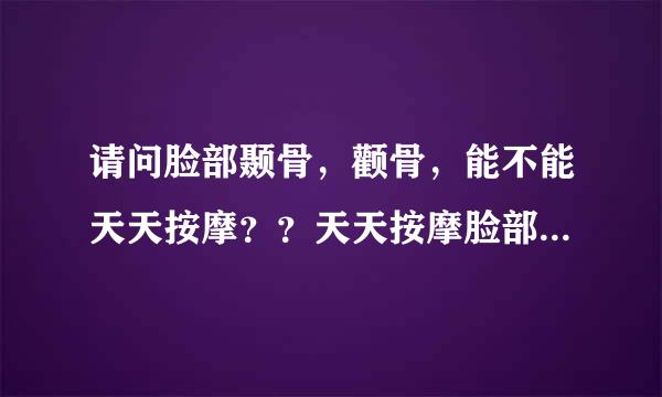 请问脸部颞骨，颧骨，能不能天天按摩？？天天按摩脸部颞骨，颧骨，有好处？？还是坏处呢？？