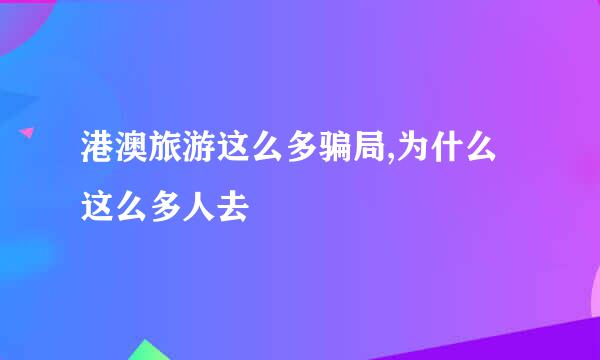 港澳旅游这么多骗局,为什么这么多人去