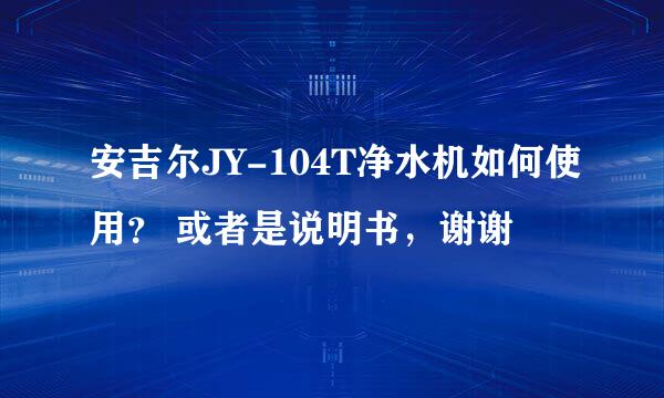 安吉尔JY-104T净水机如何使用？ 或者是说明书，谢谢