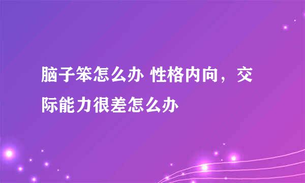 脑子笨怎么办 性格内向，交际能力很差怎么办