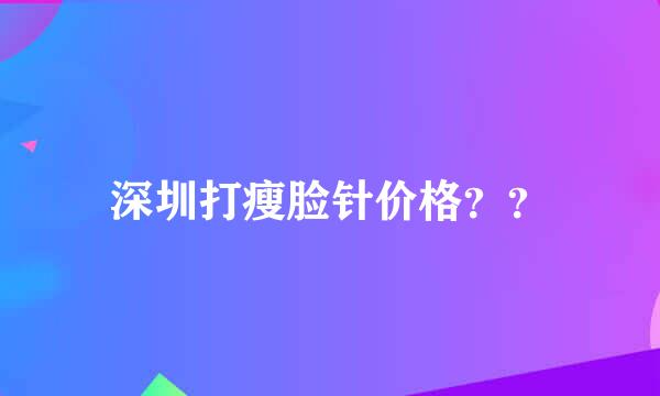 深圳打瘦脸针价格？？