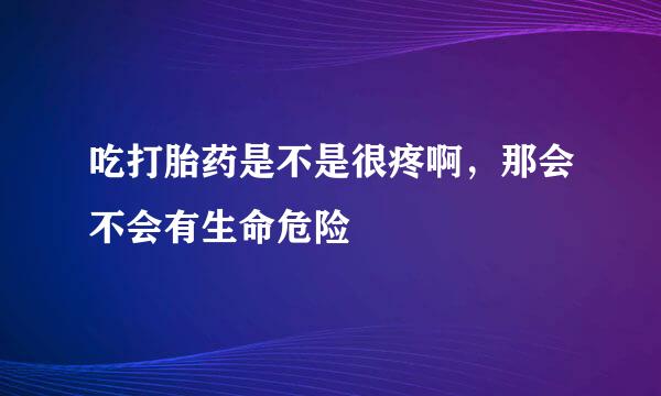 吃打胎药是不是很疼啊，那会不会有生命危险