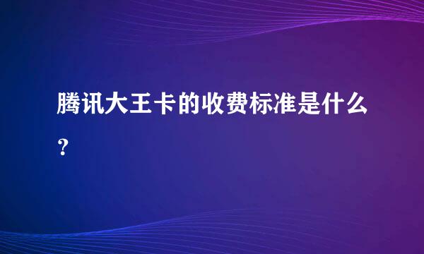 腾讯大王卡的收费标准是什么？