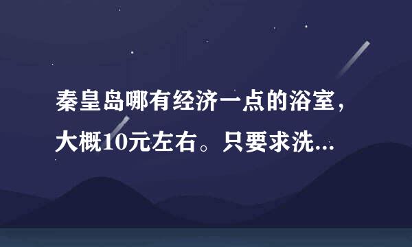 秦皇岛哪有经济一点的浴室，大概10元左右。只要求洗完了能有地方躺着休息会，在玉峰里附近的。