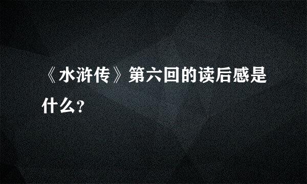 《水浒传》第六回的读后感是什么？