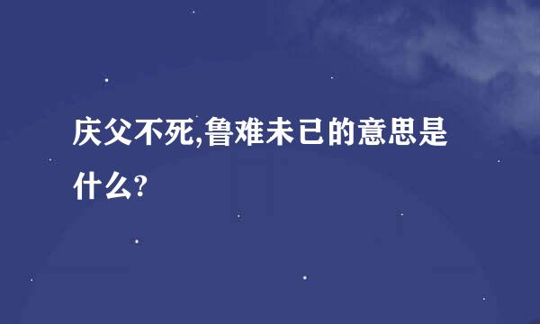 庆父不死,鲁难未已的意思是什么?