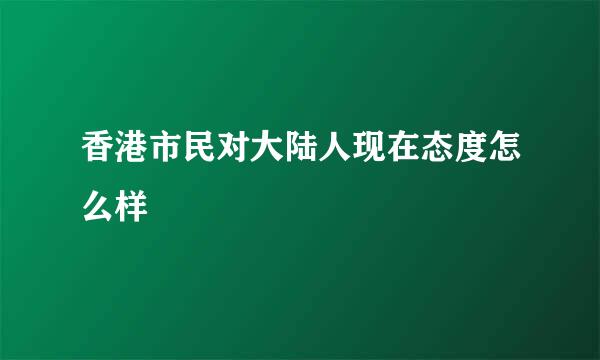 香港市民对大陆人现在态度怎么样