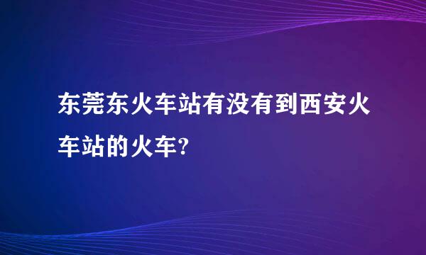 东莞东火车站有没有到西安火车站的火车?