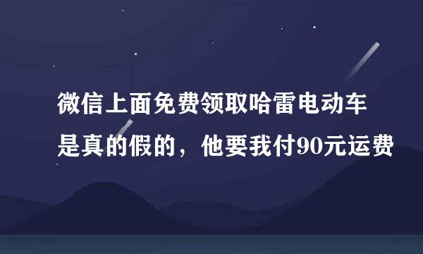 微信上面免费领取哈雷电动车是真的假的，他要我付90元运费