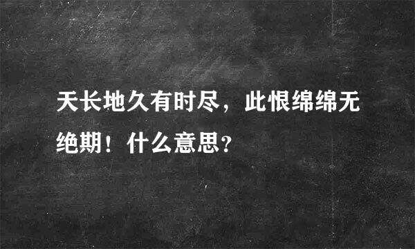 天长地久有时尽，此恨绵绵无绝期！什么意思？