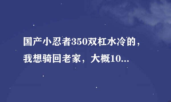 国产小忍者350双杠水冷的，我想骑回老家，大概100公里能跑多久？还有就是100公里烧得到满箱油吗