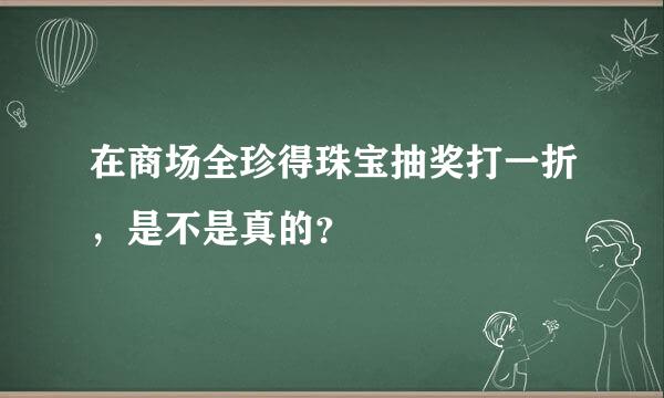 在商场全珍得珠宝抽奖打一折，是不是真的？