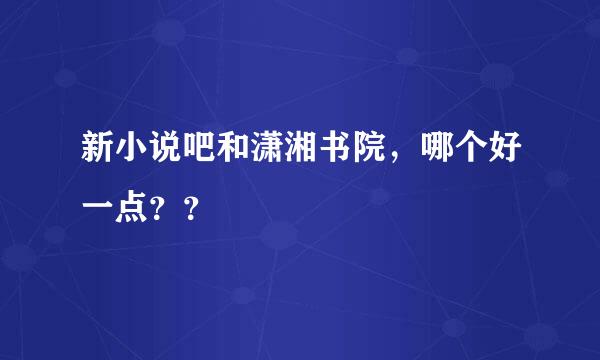 新小说吧和潇湘书院，哪个好一点？？