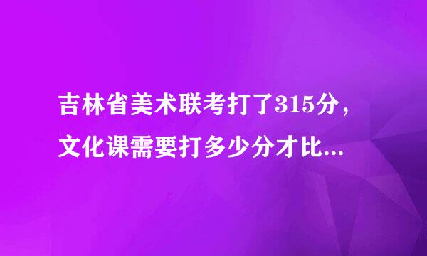 吉林省美术联考打了315分，文化课需要打多少分才比较有把握上长春的大学啊【不需加试的院校】