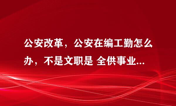 公安改革，公安在编工勤怎么办，不是文职是 全供事业编转成工勤编，有希望转警吗？