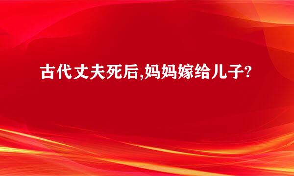 古代丈夫死后,妈妈嫁给儿子?