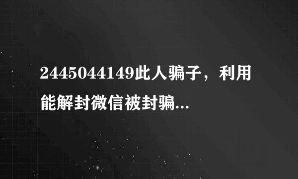 2445044149此人骗子，利用能解封微信被封骗钱，骗我30，把我拉黑了，，，大家别上当。