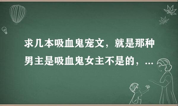 求几本吸血鬼宠文，就是那种男主是吸血鬼女主不是的，一定得是宠文。文笔过得去就行，bl也ok，荤素不